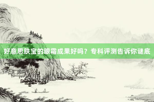 好意思肤宝的眼霜成果好吗？专科评测告诉你谜底
