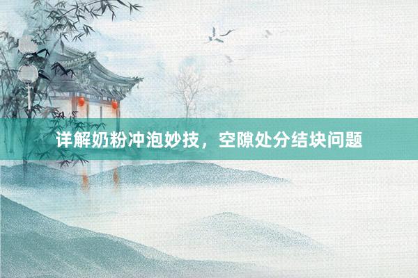 详解奶粉冲泡妙技，空隙处分结块问题