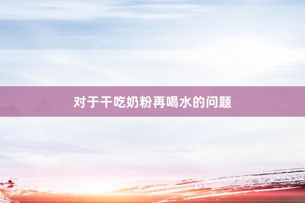 对于干吃奶粉再喝水的问题
